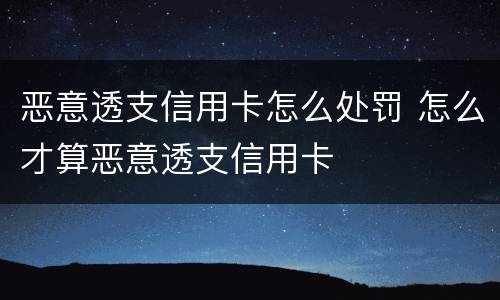 恶意透支信用卡怎么处罚 怎么才算恶意透支信用卡