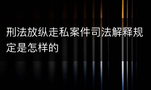 刑法放纵走私案件司法解释规定是怎样的