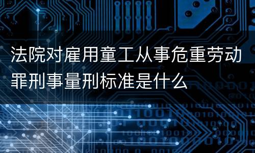 法院对雇用童工从事危重劳动罪刑事量刑标准是什么