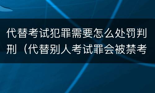代替考试犯罪需要怎么处罚判刑（代替别人考试罪会被禁考么）