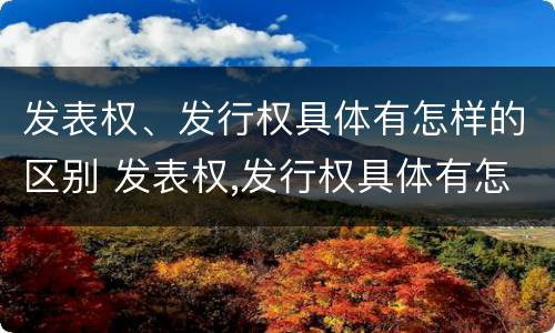 发表权、发行权具体有怎样的区别 发表权,发行权具体有怎样的区别和联系