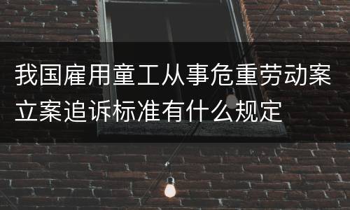 我国雇用童工从事危重劳动案立案追诉标准有什么规定
