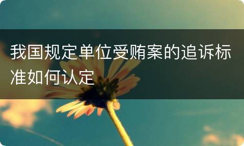 我国规定单位受贿案的追诉标准如何认定