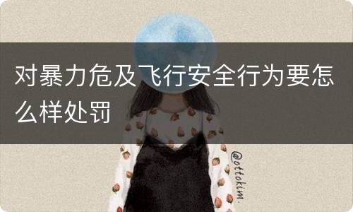 对暴力危及飞行安全行为要怎么样处罚