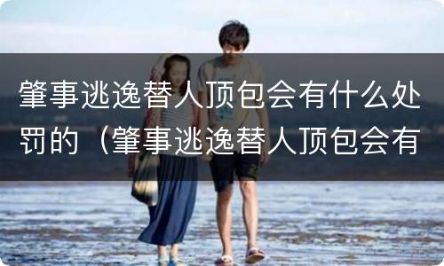 肇事逃逸替人顶包会有什么处罚的（肇事逃逸替人顶包会有什么处罚的后果）