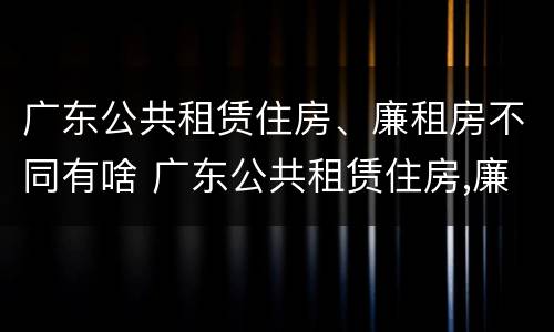 广东公共租赁住房、廉租房不同有啥 广东公共租赁住房,廉租房不同有啥影响