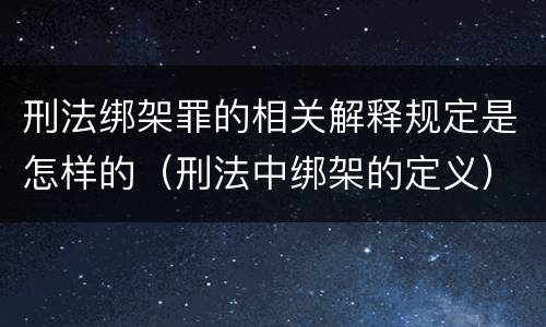 刑法绑架罪的相关解释规定是怎样的（刑法中绑架的定义）