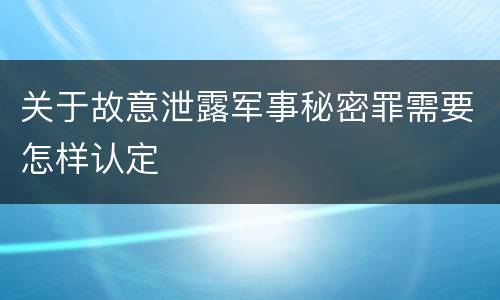 关于故意泄露军事秘密罪需要怎样认定