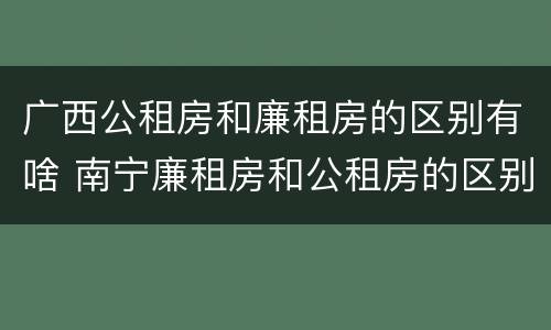 广西公租房和廉租房的区别有啥 南宁廉租房和公租房的区别