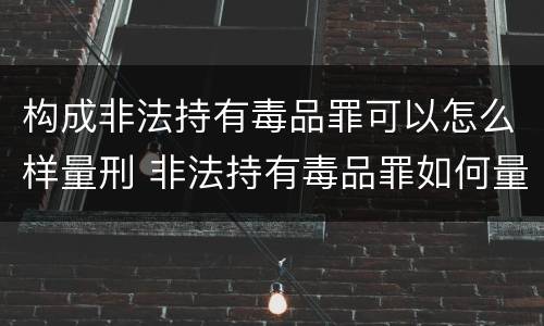 构成非法持有毒品罪可以怎么样量刑 非法持有毒品罪如何量刑