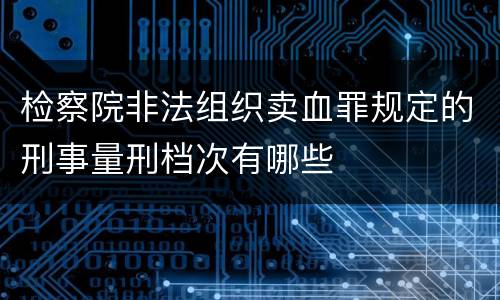 检察院非法组织卖血罪规定的刑事量刑档次有哪些