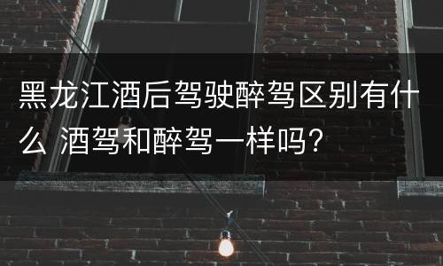黑龙江酒后驾驶醉驾区别有什么 酒驾和醉驾一样吗?