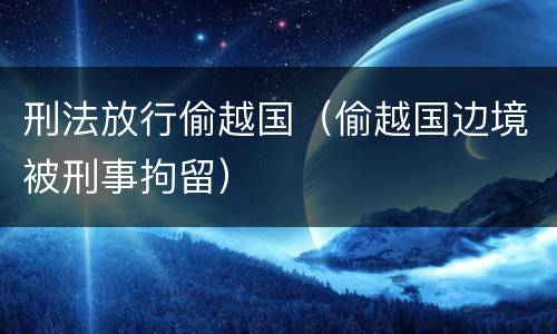 刑法放行偷越国（偷越国边境被刑事拘留）