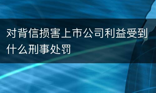 对背信损害上市公司利益受到什么刑事处罚