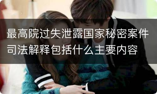 最高院过失泄露国家秘密案件司法解释包括什么主要内容