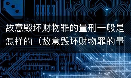 故意毁坏财物罪的量刑一般是怎样的（故意毁坏财物罪的量刑一般是怎样的情形）