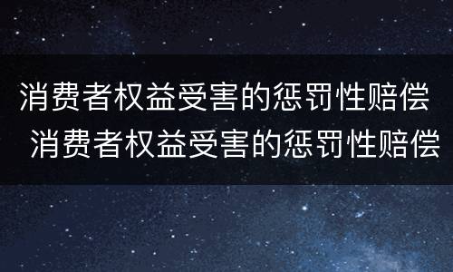 消费者权益受害的惩罚性赔偿 消费者权益受害的惩罚性赔偿有哪些