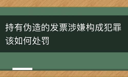 持有伪造的发票涉嫌构成犯罪该如何处罚