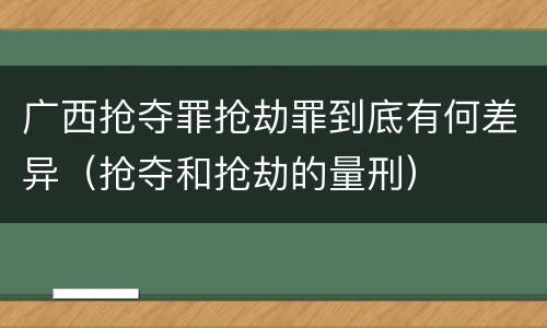 广西抢夺罪抢劫罪到底有何差异（抢夺和抢劫的量刑）