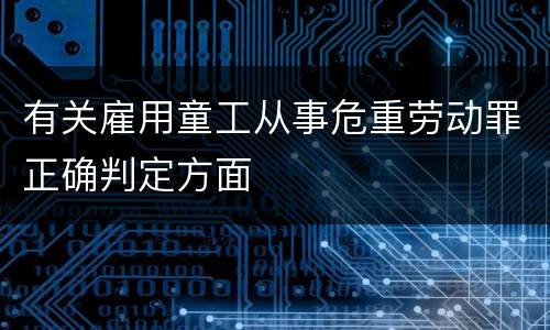 有关雇用童工从事危重劳动罪正确判定方面