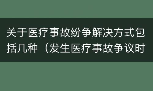 关于医疗事故纷争解决方式包括几种（发生医疗事故争议时,有哪几种解决途径）