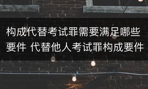 构成代替考试罪需要满足哪些要件 代替他人考试罪构成要件有何规定