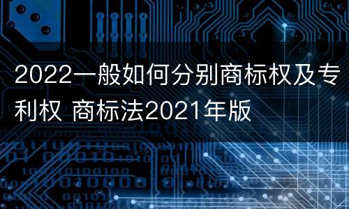 2022一般如何分别商标权及专利权 商标法2021年版