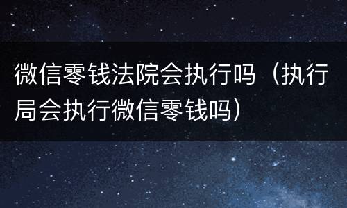 微信零钱法院会执行吗（执行局会执行微信零钱吗）