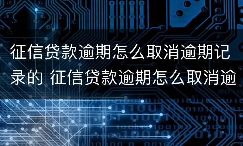 征信贷款逾期怎么取消逾期记录的 征信贷款逾期怎么取消逾期记录的授权