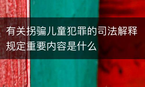 有关拐骗儿童犯罪的司法解释规定重要内容是什么