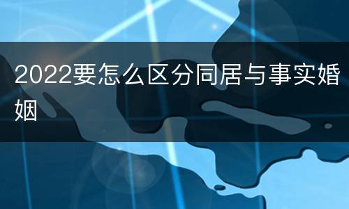 2022要怎么区分同居与事实婚姻