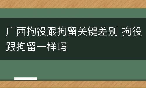 广西拘役跟拘留关键差别 拘役跟拘留一样吗