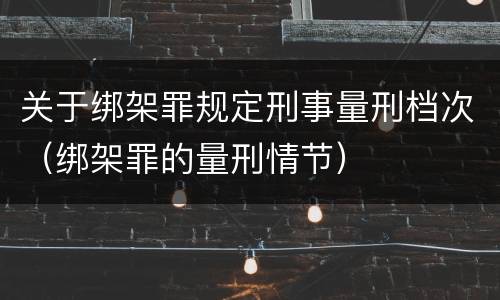 关于绑架罪规定刑事量刑档次（绑架罪的量刑情节）