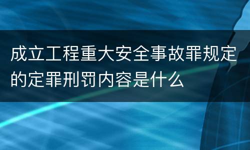 成立工程重大安全事故罪规定的定罪刑罚内容是什么
