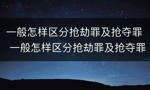 一般怎样区分抢劫罪及抢夺罪 一般怎样区分抢劫罪及抢夺罪名
