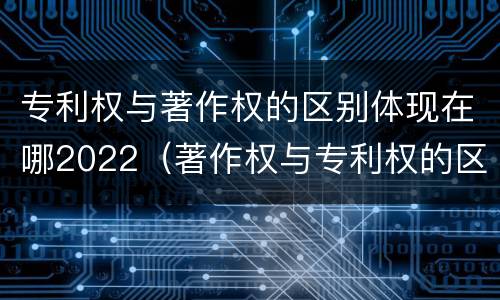 专利权与著作权的区别体现在哪2022（著作权与专利权的区别为）