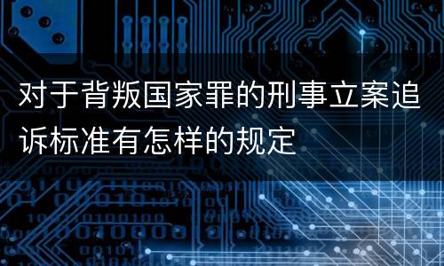 对于背叛国家罪的刑事立案追诉标准有怎样的规定