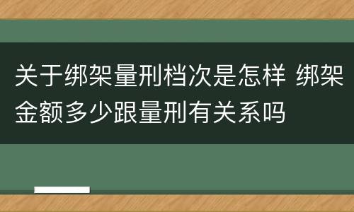 关于绑架量刑档次是怎样 绑架金额多少跟量刑有关系吗