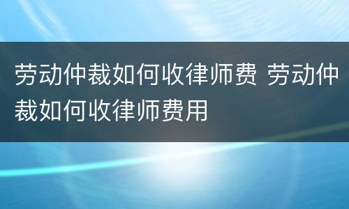 劳动仲裁如何收律师费 劳动仲裁如何收律师费用