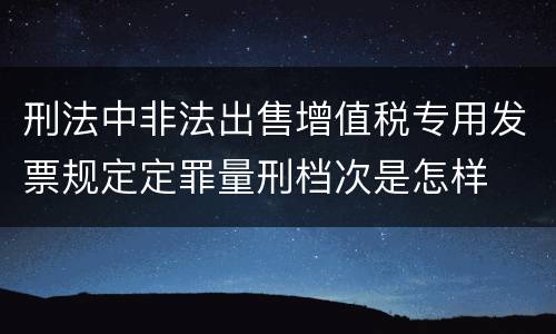 刑法中非法出售增值税专用发票规定定罪量刑档次是怎样