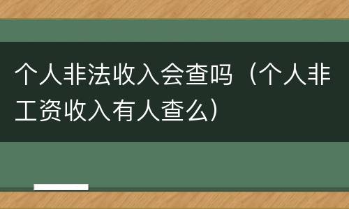 个人非法收入会查吗（个人非工资收入有人查么）