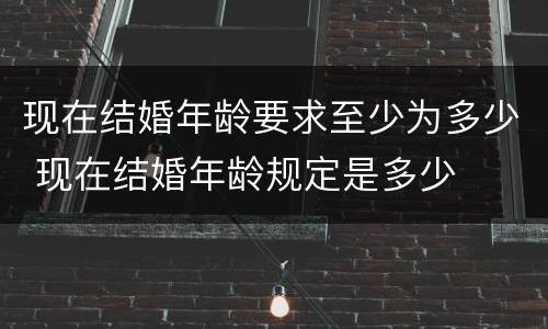 现在结婚年龄要求至少为多少 现在结婚年龄规定是多少