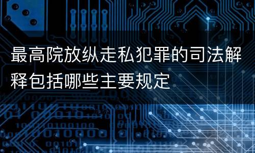 最高院放纵走私犯罪的司法解释包括哪些主要规定