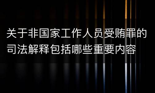 关于非国家工作人员受贿罪的司法解释包括哪些重要内容