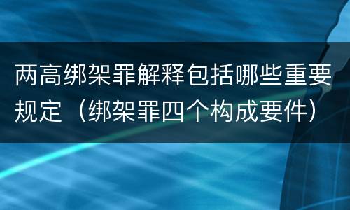 两高绑架罪解释包括哪些重要规定（绑架罪四个构成要件）