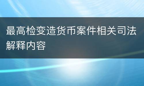 最高检变造货币案件相关司法解释内容
