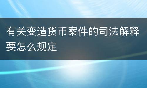 有关变造货币案件的司法解释要怎么规定