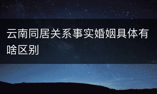 云南同居关系事实婚姻具体有啥区别