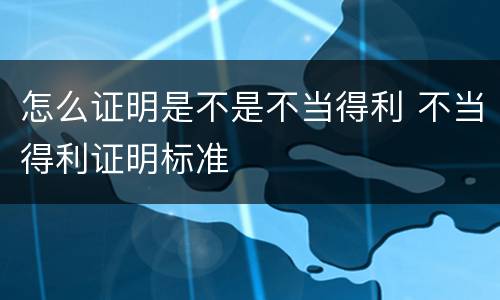 怎么证明是不是不当得利 不当得利证明标准
