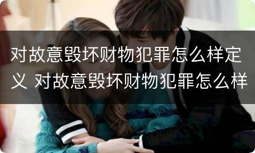 对故意毁坏财物犯罪怎么样定义 对故意毁坏财物犯罪怎么样定义的